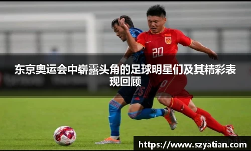 东京奥运会中崭露头角的足球明星们及其精彩表现回顾
