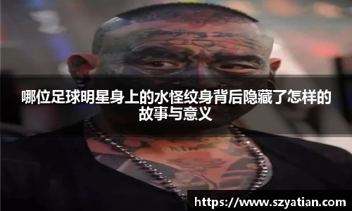 哪位足球明星身上的水怪纹身背后隐藏了怎样的故事与意义
