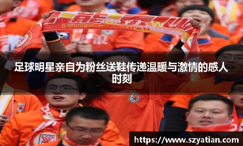 足球明星亲自为粉丝送鞋传递温暖与激情的感人时刻